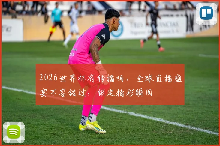 2026世界杯有转播吗，全球直播盛宴不容错过，锁定精彩瞬间