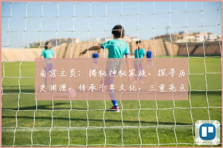南宫主页：揭秘神秘家族，探寻历史渊源，传承千年文化，三重亮点等你来发现