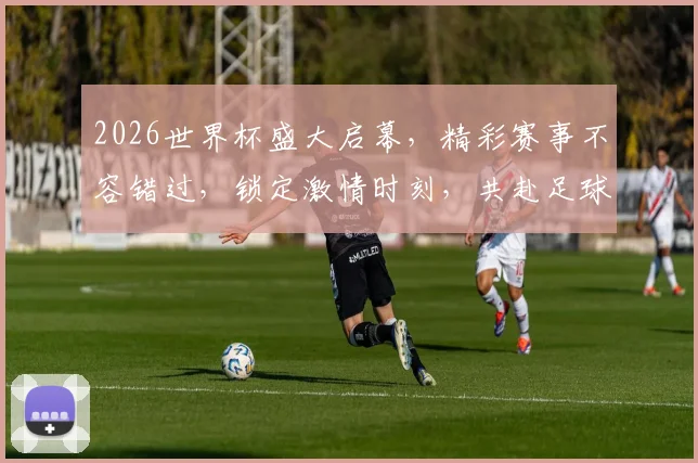 2026世界杯盛大启幕，精彩赛事不容错过，锁定激情时刻，共赴足球盛宴