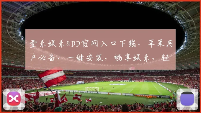 壹乐娱乐app官网入口下载，苹果用户必备，一键安装，畅享娱乐，轻松娱乐生活，三步搞定