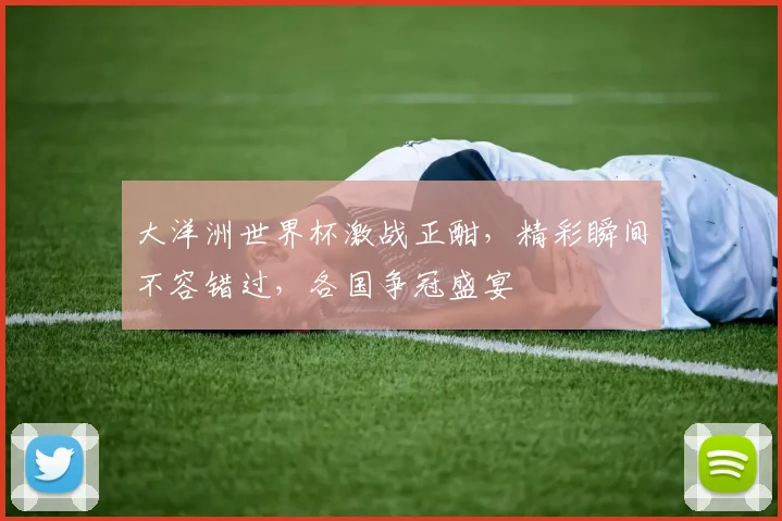 大洋洲世界杯激战正酣，精彩瞬间不容错过，各国争冠盛宴