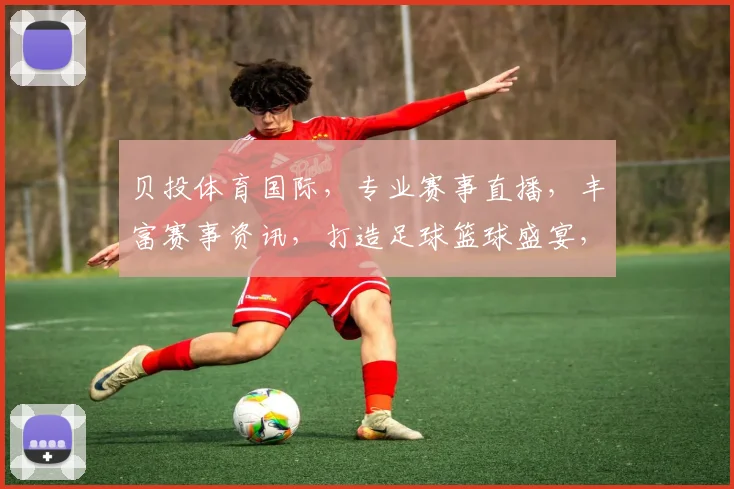 贝投体育国际，专业赛事直播，丰富赛事资讯，打造足球篮球盛宴，尽享激情