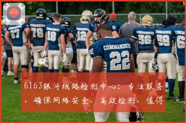 6163银河线路检测中心：专注服务，确保网络安全，高效检测，值得信赖，三重保障，安全无忧。