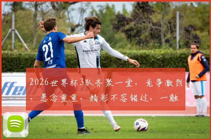 2026世界杯3队齐聚一堂，竞争激烈，悬念重重，精彩不容错过，一触即发