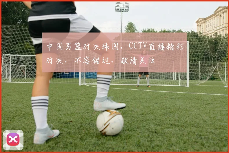 中国男篮对决韩国，CCTV直播精彩对决，不容错过，敬请关注