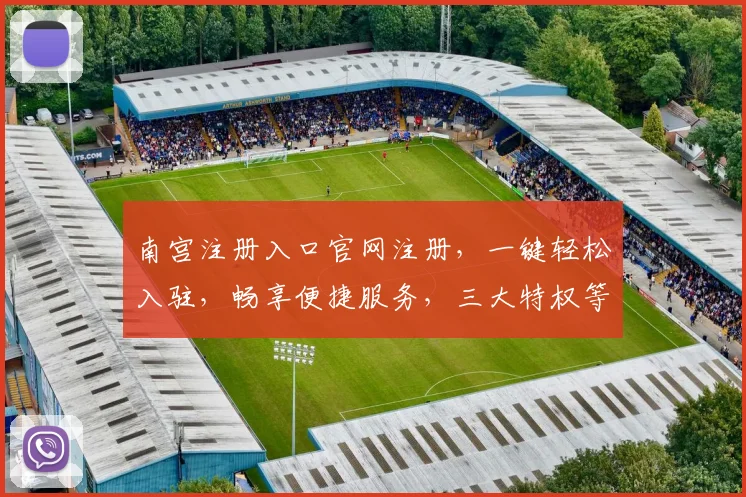南宫注册入口官网注册，一键轻松入驻，畅享便捷服务，三大特权等你来