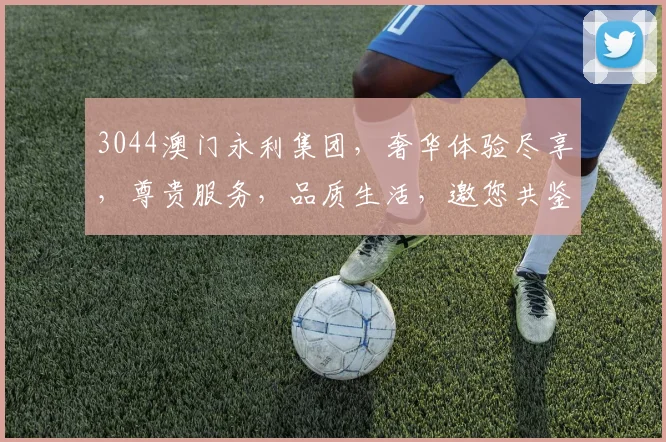 3044澳门永利集团，奢华体验尽享，尊贵服务，品质生活，邀您共鉴