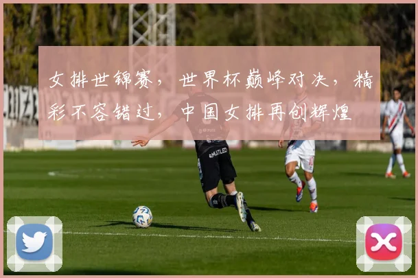 女排世锦赛，世界杯巅峰对决，精彩不容错过，中国女排再创辉煌