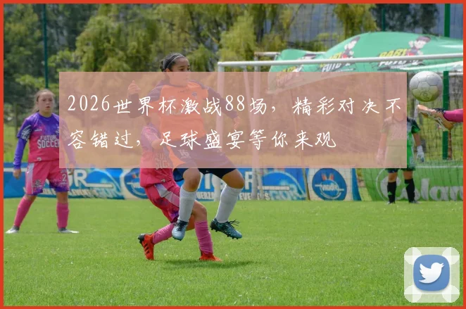 2026世界杯激战88场，精彩对决不容错过，足球盛宴等你来观