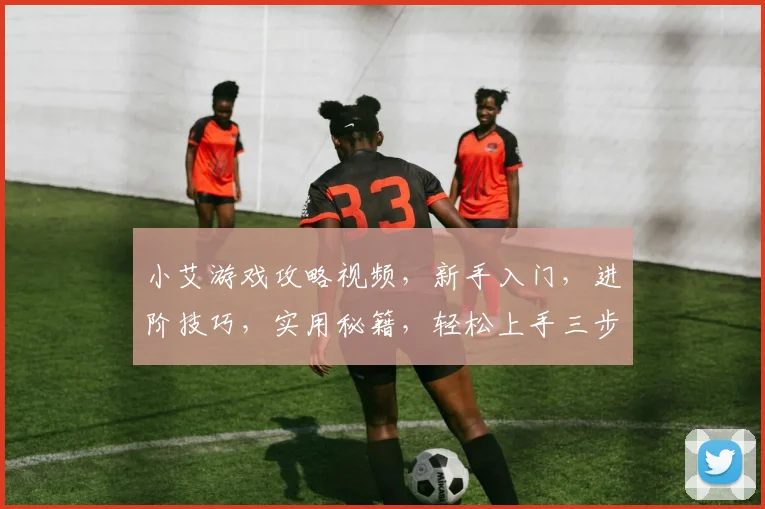 小艾游戏攻略视频，新手入门，进阶技巧，实用秘籍，轻松上手三步走