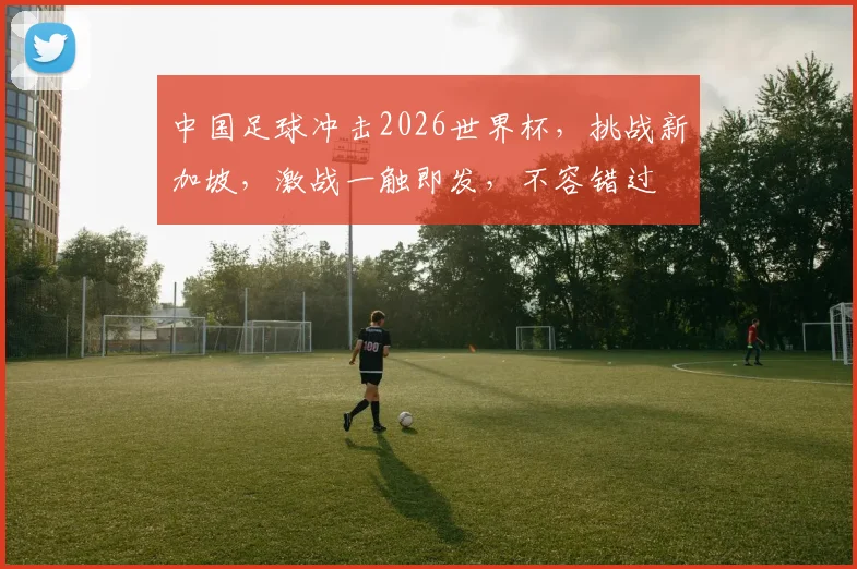 中国足球冲击2026世界杯，挑战新加坡，激战一触即发，不容错过