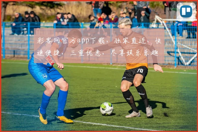 彩客网官方app下载，独家直连，快速便捷，三重优惠，尽享娱乐乐趣，不容错过