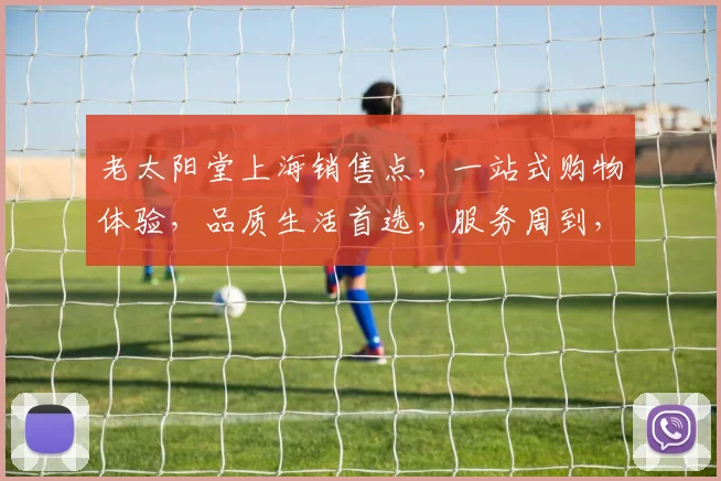 老太阳堂上海销售点，一站式购物体验，品质生活首选，服务周到，惊喜不断，不容错过
