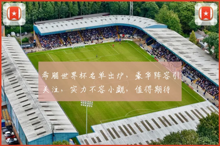 希腊世界杯名单出炉，豪华阵容引关注，实力不容小觑，值得期待
