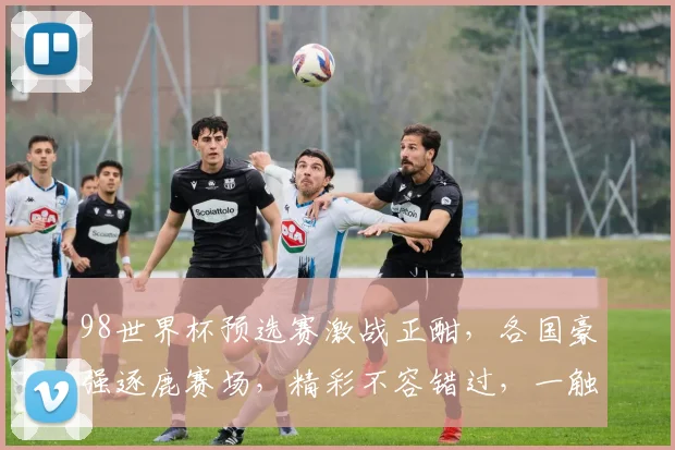 98世界杯预选赛激战正酣，各国豪强逐鹿赛场，精彩不容错过，一触即发