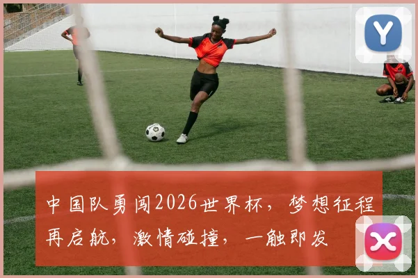 中国队勇闯2026世界杯，梦想征程再启航，激情碰撞，一触即发