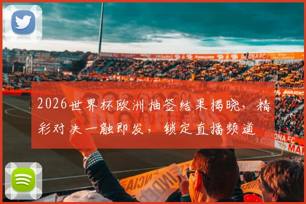 2026世界杯欧洲抽签结果揭晓，精彩对决一触即发，锁定直播频道