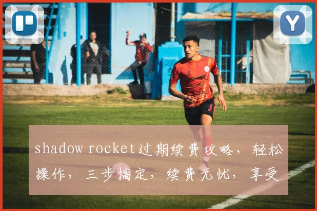 shadow rocket过期续费攻略，轻松操作，三步搞定，续费无忧，享受畅快体验
