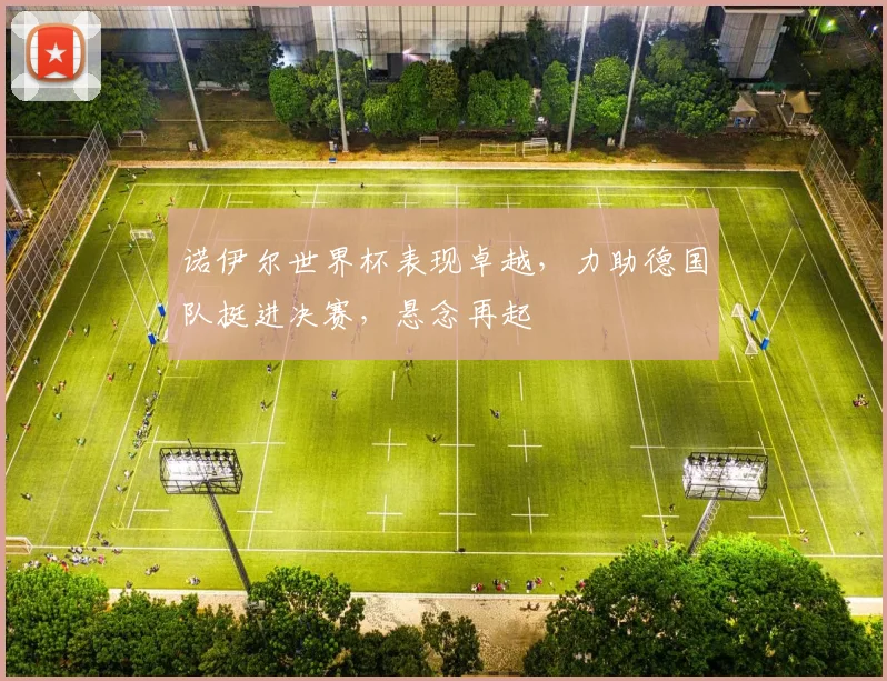 诺伊尔世界杯表现卓越，力助德国队挺进决赛，悬念再起