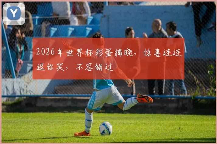 2026年世界杯彩蛋揭晓，惊喜连连逗你笑，不容错过